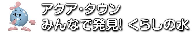 アクア・タウン　みんなで発見！くらしの水