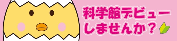 「科学館デビュー」してみませんか？