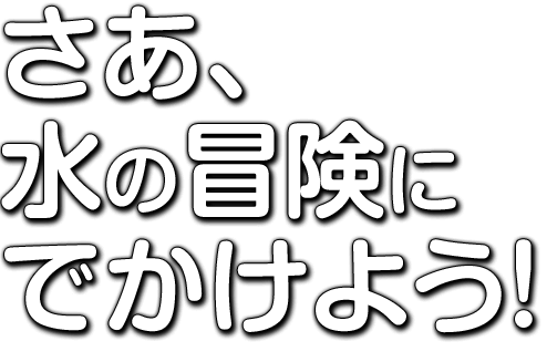 さあ、水の冒険にでかけよう！