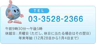 TEL 03-3528-2366（午前9時30分～午後5時）休館日：月曜日（ただし、休日に当たる場合はその翌日）年末年始（12月28日から1月4日まで）